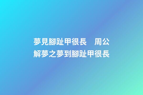 夢見腳趾甲很長　周公解夢之夢到腳趾甲很長